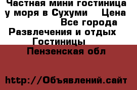 Частная мини гостиница у моря в Сухуми  › Цена ­ 400-800. - Все города Развлечения и отдых » Гостиницы   . Пензенская обл.